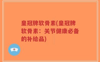 皇冠牌软骨素(皇冠牌软骨素：关节健康必备的补给品)