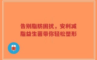 告别脂肪困扰，安利减脂益生菌带你轻松塑形