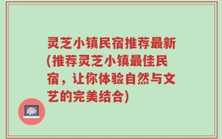 灵芝小镇民宿推荐最新(推荐灵芝小镇最佳民宿，让你体验自然与文艺的完美结合)