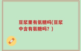 豆浆里有氨糖吗(豆浆中含有氨糖吗？)