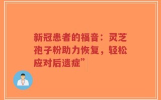 新冠患者的福音：灵芝孢子粉助力恢复，轻松应对后遗症”