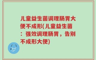 儿童益生菌调理肠胃大便不成形(儿童益生菌：强效调理肠胃，告别不成形大便)