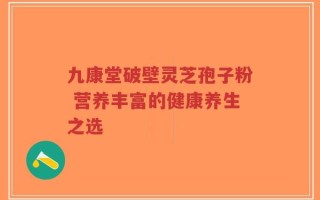 九康堂破壁灵芝孢子粉 营养丰富的健康养生之选