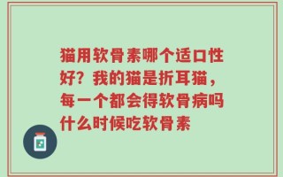 猫用软骨素哪个适口性好？我的猫是折耳猫，每一个都会得软骨病吗什么时候吃软骨素