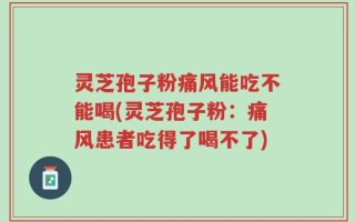 灵芝孢子粉痛风能吃不能喝(灵芝孢子粉：痛风患者吃得了喝不了)