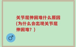 关节屈伸困难什么原因(为什么会出现关节屈伸困难？)