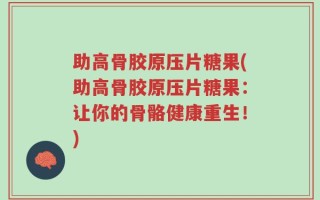 助高骨胶原压片糖果(助高骨胶原压片糖果：让你的骨骼健康重生！)