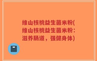 维山核桃益生菌米粉(维山核桃益生菌米粉：滋养肠道，强健身体)