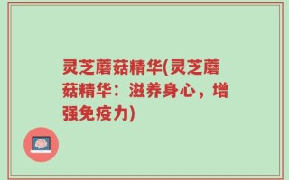 灵芝蘑菇精华(灵芝蘑菇精华：滋养身心，增强免疫力)