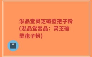 泓品堂灵芝破壁孢子粉(泓品堂出品：灵芝破壁孢子粉)