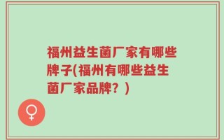 福州益生菌厂家有哪些牌子(福州有哪些益生菌厂家品牌？)