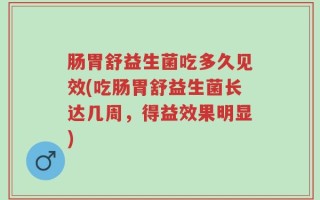 肠胃舒益生菌吃多久见效(吃肠胃舒益生菌长达几周，得益效果明显)