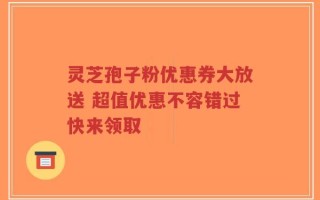 灵芝孢子粉优惠券大放送 超值优惠不容错过快来领取