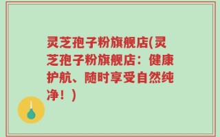 灵芝孢子粉旗舰店(灵芝孢子粉旗舰店：健康护航、随时享受自然纯净！)