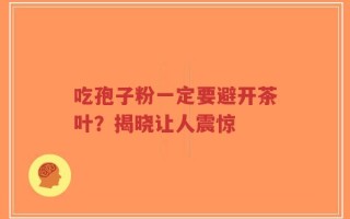 吃孢子粉一定要避开茶叶？揭晓让人震惊