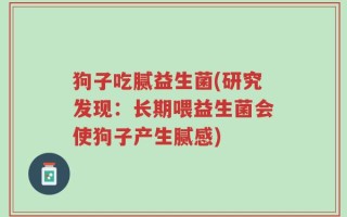 狗子吃腻益生菌(研究发现：长期喂益生菌会使狗子产生腻感)