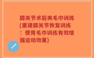 膝关节术后夹毛巾训练(重建膝关节恢复训练：使用毛巾训练有效增强运动效果)
