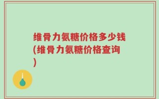 维骨力氨糖价格多少钱(维骨力氨糖价格查询)