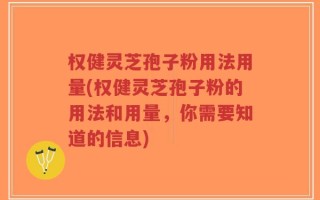 权健灵芝孢子粉用法用量(权健灵芝孢子粉的用法和用量，你需要知道的信息)