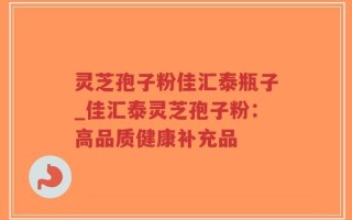 灵芝孢子粉佳汇泰瓶子_佳汇泰灵芝孢子粉：高品质健康补充品