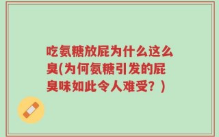 吃氨糖放屁为什么这么臭(为何氨糖引发的屁臭味如此令人难受？)