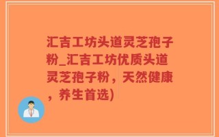 汇吉工坊头道灵芝孢子粉_汇吉工坊优质头道灵芝孢子粉，天然健康，养生首选)