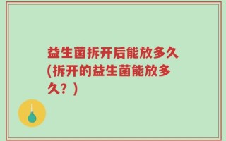 益生菌拆开后能放多久(拆开的益生菌能放多久？)