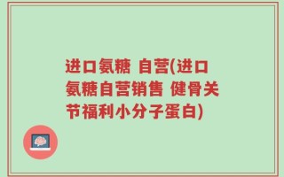 进口氨糖 自营(进口氨糖自营销售 健骨关节福利小分子蛋白)