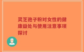 灵芝孢子粉对女性的健康益处与使用注意事项探讨