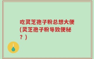 吃灵芝孢子粉总想大便(灵芝孢子粉导致便秘？)