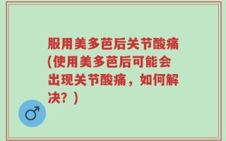 服用美多芭后关节酸痛(使用美多芭后可能会出现关节酸痛，如何解决？)