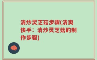 清炒灵芝菇步骤(清爽快手：清炒灵芝菇的制作步骤)
