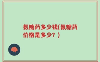 氨糖药多少钱(氨糖药价格是多少？)