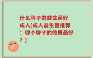 什么牌子的益生菌好 成人(成人益生菌推荐：哪个牌子的效果最好？)
