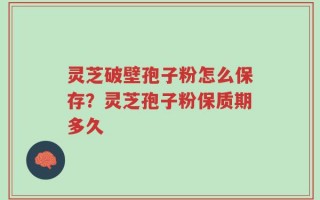 灵芝破壁孢子粉怎么保存？灵芝孢子粉保质期多久