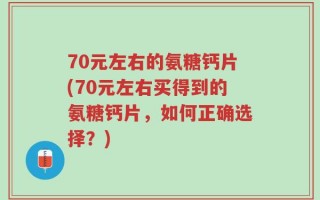 70元左右的氨糖钙片(70元左右买得到的氨糖钙片，如何正确选择？)