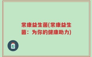 常康益生菌(常康益生菌：为你的健康助力)