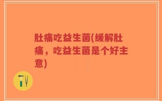 肚痛吃益生菌(缓解肚痛，吃益生菌是个好主意)