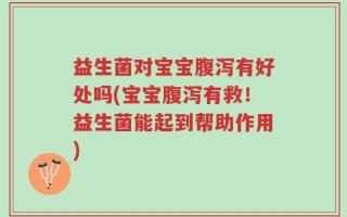 益生菌对宝宝腹泻有好处吗(宝宝腹泻有救！益生菌能起到帮助作用)