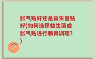 胀气贴好还是益生菌贴好(如何选择益生菌或胀气贴进行肠胃调理？)