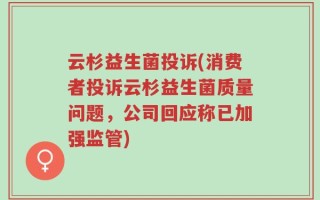 云杉益生菌投诉(消费者投诉云杉益生菌质量问题，公司回应称已加强监管)