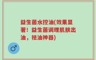 益生菌水控油(效果显著！益生菌调理肌肤出油，祛油神器)