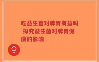 吃益生菌对脾胃有益吗 探究益生菌对脾胃健康的影响