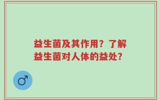益生菌及其作用？了解益生菌对人体的益处？