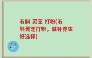 石斛 灵芝 打粉(石斛灵芝打粉，滋补养生好选择)