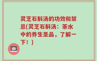灵芝石斛汤的功效和禁忌(灵芝石斛汤：茶水中的养生圣品，了解一下！)