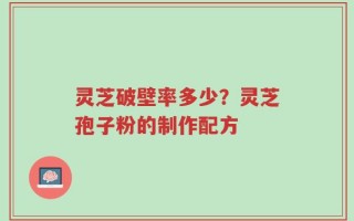 灵芝破壁率多少？灵芝孢子粉的制作配方