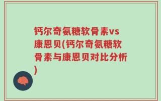 钙尔奇氨糖软骨素vs康恩贝(钙尔奇氨糖软骨素与康恩贝对比分析)