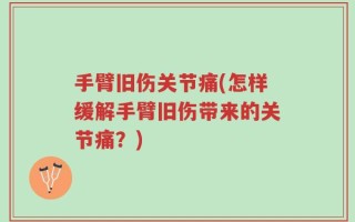 手臂旧伤关节痛(怎样缓解手臂旧伤带来的关节痛？)