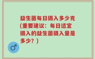 益生菌每日摄入多少克(重要建议：每日适宜摄入的益生菌摄入量是多少？)